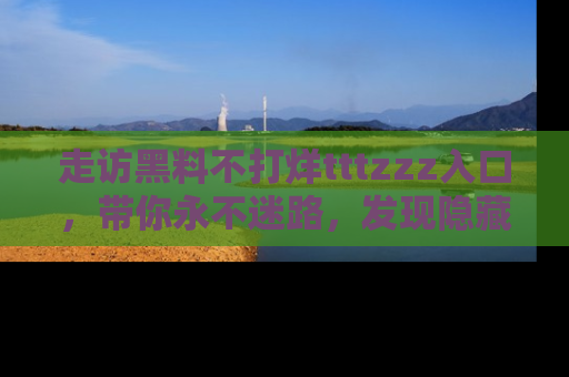 走访黑料不打烊tttzzz入口,带你永不迷路,发现隐藏的黑幕