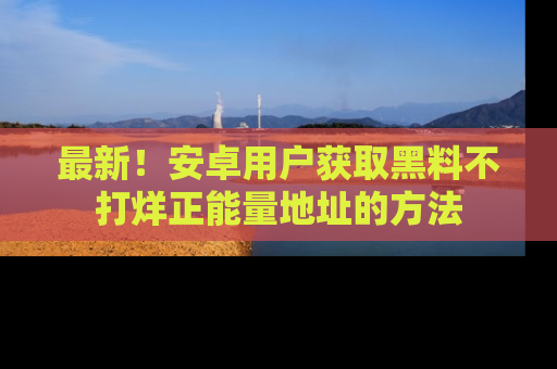 最新!安卓用户获取黑料不打烊正能量地址的方法