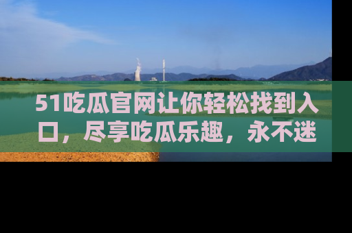 51吃瓜官网让你轻松找到入口，尽享吃瓜乐趣，永不迷路！