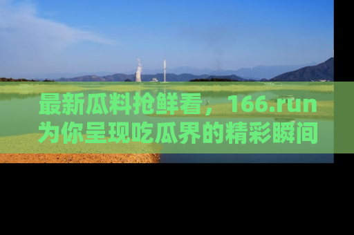 最新瓜料抢鲜看,166.run为你呈现吃瓜界的精彩瞬间!