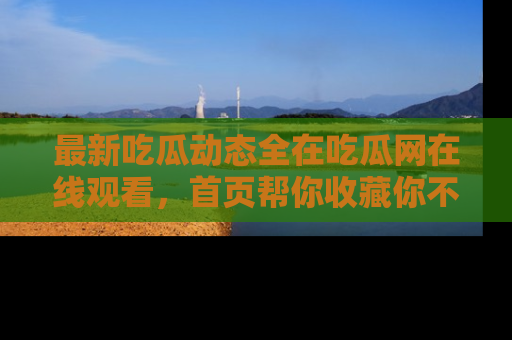 最新吃瓜动态全在吃瓜网在线观看,首页帮你收藏你不能错过的精彩!