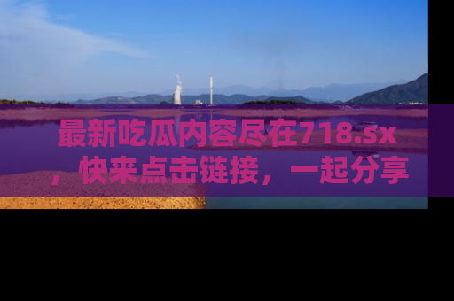最新吃瓜内容尽在718.sx,快来点击链接,一起分享那些精彩瞬间!