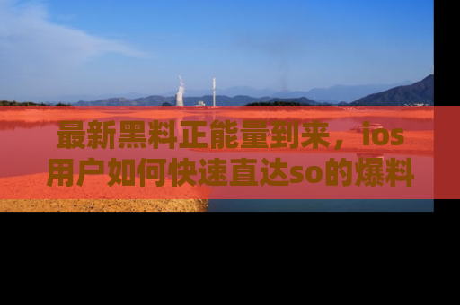 最新黑料正能量到来，ios用户如何快速直达so的爆料？