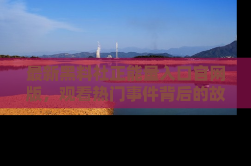 最新黑料社正能量入口官网版，观看热门事件背后的故事