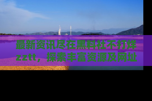 最新资讯尽在黑料社不打烊zztt，探索丰富资源及网址！